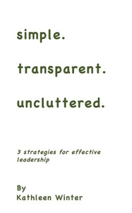 Simple.Transparent.Uncluttered.: 3 Strategies For Impactful Leadership
