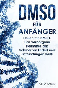 Dmso Fur AnfAnger: Heilen Mit Dmso. Das Verborgene Heilmittel, Das Schmerzen Lindert Und Entzundungen Heilt! (German Edition)