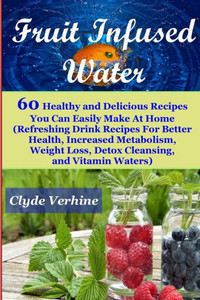 Fruit Infused Water 60 Healthy And Deliciousrecipes You Can Easily Make At Home (Refreshing Drink Recipes For Better Health, Increased Metabolism, Weight Loss, Detox Cleansing, And Vitamin Waters) Fruit Infused Water 60 Healthy And Deliciousrecipes You Can Easily Make At Home (Refreshing Drink Recipes For Better Health, Increased Metabolism, Weight Loss, Detox Cleansing, And Vitamin Waters)