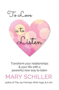 To Love Is To Listen: Transform Your Relationships & Your Life With A Powerful New Way To Listen