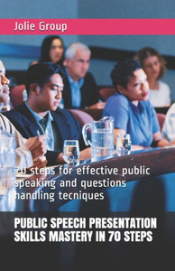 Public Speech Presentation Skills Mastery In 70 Steps: 70 Steps For Effective Public Speaking And Questions Handling Tecniques Public Speech Presentation Skills Mastery In 70 Steps: 70 Steps For Effective Public Speaking And Questions Handling Tecniques