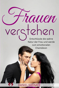 Frauen Verstehen: Entschlussle Die Wahre Natur Der Frau Und Werde Zum Emotionalen ChamAleon (Flirten, Frauen Verstehen, Frauen Ansprechen, Flirten Lernen, Verfuhrungscode) (Volume 1) (German Edition)
