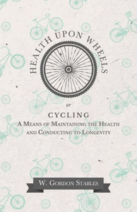 Health Upon Wheels Or, Cycling A Means Of Maintaining The Health And Conducting To Longevity Health Upon Wheels Or, Cycling A Means Of Maintaining The Health And Conducting To Longevity