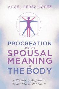 Procreation And The Spousal Meaning Of The Body: A Thomistic Argument Grounded In Vatican Ii Procreation And The Spousal Meaning Of The Body: A Thomistic Argument Grounded In Vatican Ii