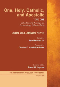 One, Holy, Catholic, And Apostolic, Tome 1: John NevinS Writings On Ecclesiology (1844-1849) (Mercersburg Theology Study)