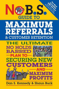 No B.S. Guide To Maximum Referrals And Customer Retention: The Ultimate No Holds Barred Plan To Securing New Customers And Maximum Profits
