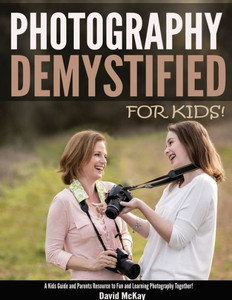 Photography Demystified - For Kids!: A Kid'S Guide And Parents Resource To Fun And Learning Photography Together Photography Demystified - For Kids!: A Kid'S Guide And Parents Resource To Fun And Learning Photography Together
