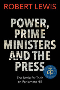 Power, Prime Ministers And The Press: The Battle For Truth On Parliament Hill