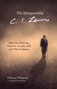 The Misquotable C.S. Lewis: What He Didn'T Say, What He Actually Said, And Why It Matters