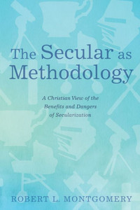 The Secular As Methodology: A Christian View Of The Benefits And Dangers Of Secularization The Secular As Methodology: A Christian View Of The Benefits And Dangers Of Secularization