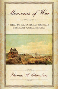 Memories Of War: Visiting Battlegrounds And Bonefields In The Early American Republic Memories Of War: Visiting Battlegrounds And Bonefields In The Early American Republic