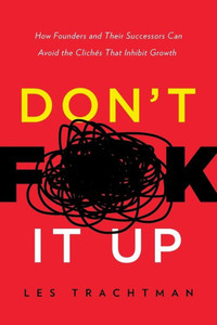 Don'T F**K It Up: How Founders And Their Successors Can Avoid The Cliches That Inhibit Growth