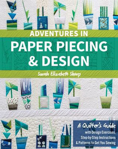 Adventures In Paper Piecing & Design: A QuilterS Guide With Design Exercises, Step-By-Step Instructions & Patterns To Get You Sewing Adventures In Paper Piecing & Design: A QuilterS Guide With Design Exercises, Step-By-Step Instructions & Patterns To Get You Sewing
