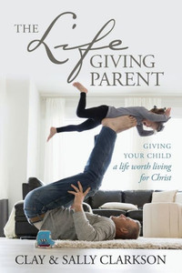 The Lifegiving Parent: Giving Your Child A Life Worth Living For Christ