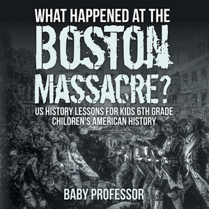 What Happened At The Boston Massacre? Us History Lessons For Kids 6Th Grade Children's American History What Happened At The Boston Massacre? Us History Lessons For Kids 6Th Grade Children's American History
