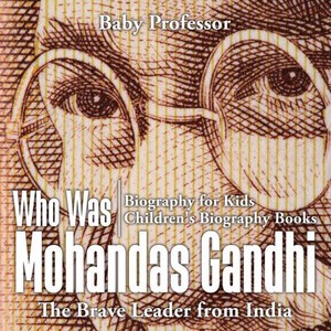 Who Was Mohandas Gandhi: The Brave Leader From India - Biography For Kids Children's Biography Books Who Was Mohandas Gandhi: The Brave Leader From India - Biography For Kids Children's Biography Books