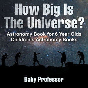 How Big Is The Universe? Astronomy Book For 6 Year Olds Children's Astronomy Books How Big Is The Universe? Astronomy Book For 6 Year Olds Children's Astronomy Books