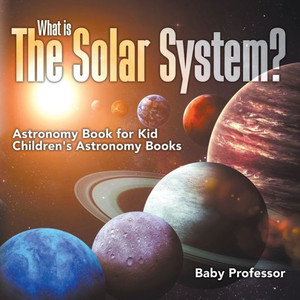 What Is The Solar System? Astronomy Book For Kids Children's Astronomy Books What Is The Solar System? Astronomy Book For Kids Children's Astronomy Books