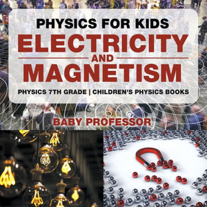 Physics For Kids: Electricity And Magnetism - Physics 7Th Grade Children's Physics Books Physics For Kids: Electricity And Magnetism - Physics 7Th Grade Children's Physics Books