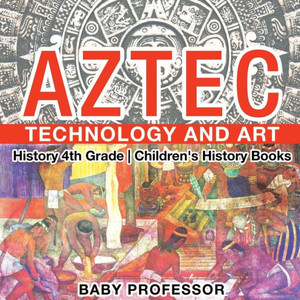 Aztec Technology And Art - History 4Th Grade Children's History Books Aztec Technology And Art - History 4Th Grade Children's History Books