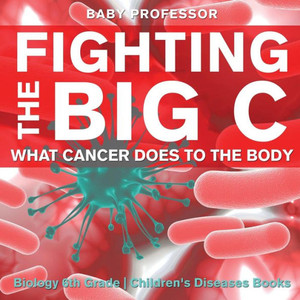 Fighting The Big C: What Cancer Does To The Body - Biology 6Th Grade Children's Biology Books Fighting The Big C: What Cancer Does To The Body - Biology 6Th Grade Children's Biology Books