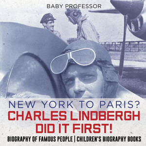 New York To Paris? Charles Lindbergh Did It First! Biography Of Famous People Children's Biography Books New York To Paris? Charles Lindbergh Did It First! Biography Of Famous People Children's Biography Books