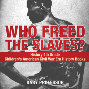 Who Freed The Slaves? History 4Th Grade Children's American Civil War Era History Books Who Freed The Slaves? History 4Th Grade Children's American Civil War Era History Books
