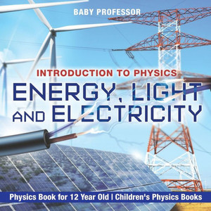 Energy, Light And Electricity - Introduction To Physics - Physics Book For 12 Year Old Children's Physics Books Energy, Light And Electricity - Introduction To Physics - Physics Book For 12 Year Old Children's Physics Books