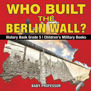 Who Built The Berlin Wall? - History Book Grade 5 Children's Military Books Who Built The Berlin Wall? - History Book Grade 5 Children's Military Books