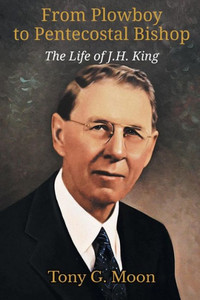From Plowboy To Pentecostal Bishop: The Life Of J. H. King (Asbury Theological Seminary)