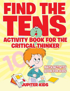 Find The Tens Activity Book For The Critical Thinkers : Math Activity Book For Kids Find The Tens Activity Book For The Critical Thinkers : Math Activity Book For Kids