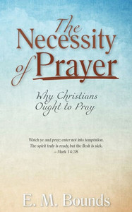 The Necessity Of Prayer: Why Christians Ought To Pray The Necessity Of Prayer: Why Christians Ought To Pray