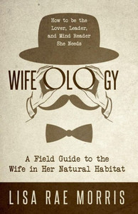 Wifeology: A Field Guide To The Wife In Her Natural Habitat: How To Be The Lover, Leader, And Mind Reader She Needs Wifeology: A Field Guide To The Wife In Her Natural Habitat: How To Be The Lover, Leader, And Mind Reader She Needs