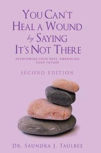 You CanT Heal A Wound By Saying ItS Not There: Overcoming Your Past, Embracing Your Future You CanT Heal A Wound By Saying ItS Not There: Overcoming Your Past, Embracing Your Future