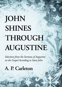 John Shines Through Augustine: Selections From The Sermons Of Augustine On The Gospel According To Saint John John Shines Through Augustine: Selections From The Sermons Of Augustine On The Gospel According To Saint John