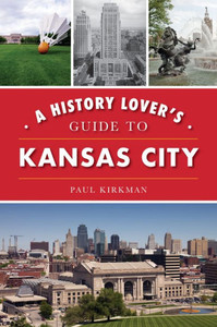 A History Lover's Guide To Kansas City (History & Guide) A History Lover's Guide To Kansas City (History & Guide)