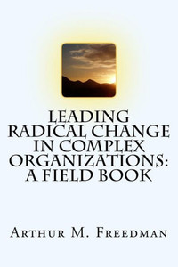 Leading Radical Change In Complex Organizations: A Field Book