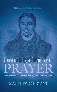 Constructing a Theology of Prayer (Monographs in Baptist History) Constructing a Theology of Prayer (Monographs in Baptist History)