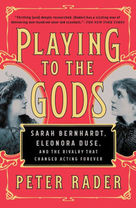 Playing To The Gods: Sarah Bernhardt, Eleonora Duse, And The Rivalry That Changed Acting Forever
