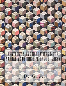 Kentucky Slave Narratives & The Narrative Of The Life Of J. D. Green: A Runaway Slave From Kentucky, Containing An Account Of His Three Escapes, In 1839, 1846, And 1848. An Original Compilation