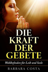 Die Kraft Der Gebete!: Wohlbefinden Fuer Leib Und Seele (German Edition)