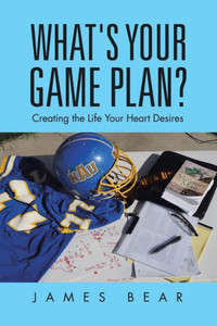 What's Your Game Plan?: Creating The Life Your Heart Desires What's Your Game Plan?: Creating The Life Your Heart Desires