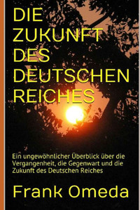 Die Zukunft Des Deutschen Reiches: Ein Ungewöhnlicher Überblick Über Die Vergangenheit, Die Gegenwart Und Die Zukunft Des Deutschen Reiches (German Edition)