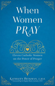 When Women Pray: Eleven Catholic Women On The Power Of Prayer