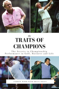 The Traits Of Champions: The Secrets To Championship Performance In Business, Golf And Life