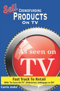 Sell Crowdfunding Products On Tv: Fast Track To Retail Using As Seen On Tv, Diy, Kickstarter And Indiegogo