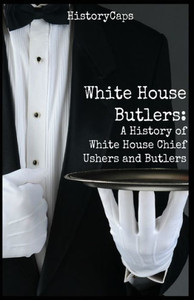 White House Butlers: A History Of White House Chief Ushers And Butlers