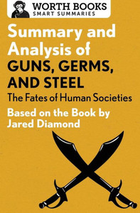 Summary And Analysis Of Guns, Germs, And Steel: The Fates Of Human Societies: Based On The Book By Jared Diamond (Smart Summaries) Summary And Analysis Of Guns, Germs, And Steel: The Fates Of Human Societies: Based On The Book By Jared Diamond (Smart Summaries)