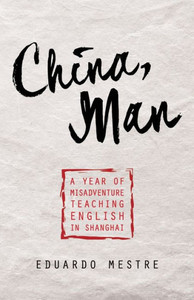 China, Man: A Year Of Misadventure Teaching English In Shanghai