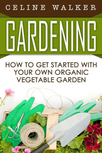 Gardening: How To Get Started With Your Own Organic Vegetable Garden